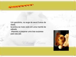 Panquecas Um garotinho, no auge de seus 6 anos de idade,  levantou-se mais cedo em uma manhã de sábado disposto a preparar uma boa surpresa para seu pai. 