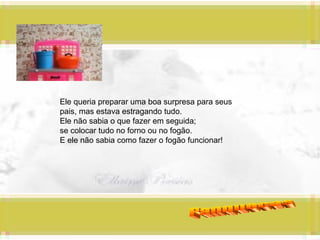 Panquecas Ele queria preparar uma boa surpresa para seus pais, mas estava estragando tudo. Ele não sabia o que fazer em seguida;  se colocar tudo no forno ou no fogão. E ele não sabia como fazer o fogão funcionar! 