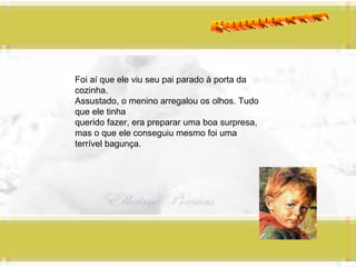 Panquecas Foi aí que ele viu seu pai parado à porta da cozinha. Assustado, o menino arregalou os olhos. Tudo que ele tinha querido fazer, era preparar uma boa surpresa, mas o que ele conseguiu mesmo foi uma terrível bagunça. 
