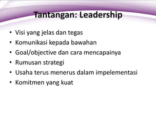 Tantangan: Leadership
• Visi yang jelas dan tegas
• Komunikasi kepada bawahan
• Goal/objective dan cara mencapainya
• Rumusan strategi
• Usaha terus menerus dalam impelementasi
• Komitmen yang kuat
 