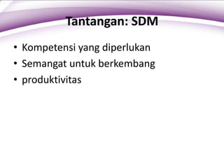 Tantangan: SDM
• Kompetensi yang diperlukan
• Semangat untuk berkembang
• produktivitas
 