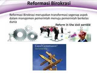 Reformasi Birokrasi
Reformasi Birokrasi merupakan transformasi segenap aspek
dalam manajemen pemerintah menuju pemerintah berkelas
dunia
 