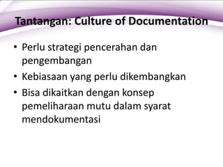 Tantangan: Culture of Documentation
• Perlu strategi pencerahan dan
pengembangan
• Kebiasaan yang perlu dikembangkan
• Bisa dikaitkan dengan konsep
pemeliharaan mutu dalam syarat
mendokumentasi
 