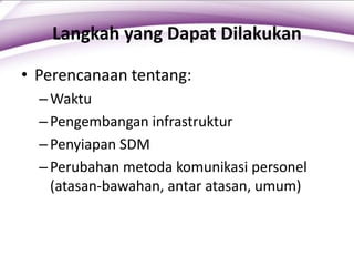 Langkah yang Dapat Dilakukan
• Perencanaan tentang:
–Waktu
–Pengembangan infrastruktur
–Penyiapan SDM
–Perubahan metoda komunikasi personel
(atasan-bawahan, antar atasan, umum)
 
