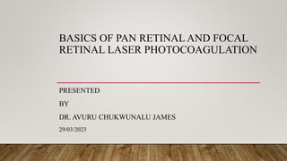 BASICS OF PAN RETINAL AND FOCAL
RETINAL LASER PHOTOCOAGULATION
PRESENTED
BY
DR. AVURU CHUKWUNALU JAMES
29/03/2023
 