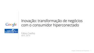 1Google Conﬁdential and Proprietary 1
Inovação: transformação de negócios
com o consumidor hiperconectado 
Fábio Coelho
Abril, 2014
 