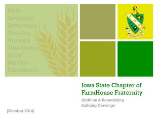 Faith 
Ambition 
Reverence 
Morality 
Honesty 
Obedience 
Unity 
Service 
Excellence 
Iowa State Chapter of 
FarmHouse Fraternity 
Addition & Remodeling 
Building Drawings 
[October 2014] 
 