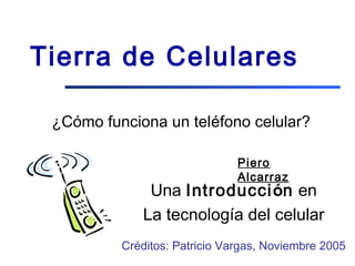Tierra de Celulares
¿Cómo funciona un teléfono celular?
Una Introducción en
La tecnología del celular
Créditos: Patricio Vargas, Noviembre 2005
Piero
Alcarraz
 