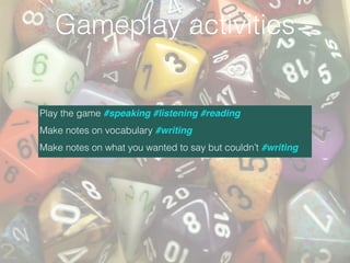 Play the game #speaking #listening #reading
Make notes on vocabulary #writing
Make notes on what you wanted to say but couldn’t #writing
Gameplay activities
 