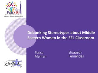 Debunking Stereotypes about Middle
Eastern Women in the EFL Classroom
Parisa
Mehran
Elisabeth
Fernandes
 