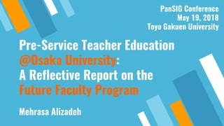 Pre-Service Teacher Education
@Osaka University:
A Reflective Report on the
Future Faculty Program
Mehrasa Alizadeh
PanSIG Conference
May 19, 2018
Toyo Gakuen University
 