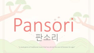Pansori
판소리
“a vocal genre of traditional music that has stirred the soul of Koreans for ages”
 