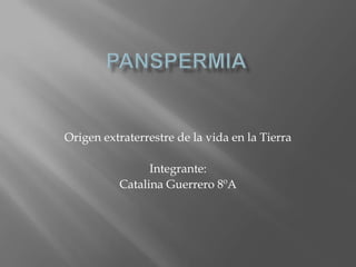 Panspermia Origen extraterrestre de la vida en la Tierra Integrante: Catalina Guerrero 8ºA 