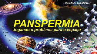 PANSPERMIA
Prof. André Luiz Marques
Jogando o problema para o espaço
 