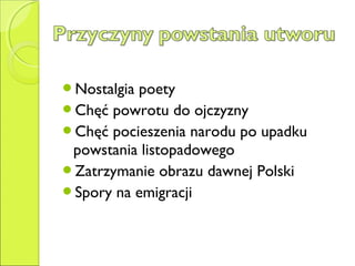 Nostalgia poety
Chęć powrotu do ojczyzny
Chęć pocieszenia narodu po upadku
powstania listopadowego
Zatrzymanie obrazu dawnej Polski
Spory na emigracji
 