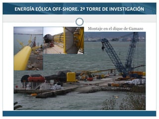 ENERGÍA EÓLICA OFF-SHORE. 2ª TORRE DE INVESTIGACIÓN
Montaje en el dique de Gamazo
 