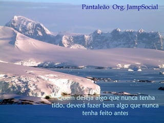 Pantaleão Org. JampSocial
Quem deseja algo que nunca tenha
tido, deverá fazer bem algo que nunca
tenha feito antes
 