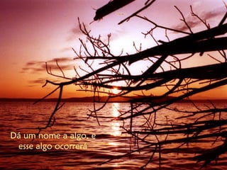 Dá um nome a algo, e
esse algo ocorrerá
 