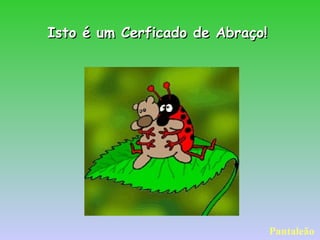 Isto é um Cerficado de Abraço!Isto é um Cerficado de Abraço!
Pantaleão
 