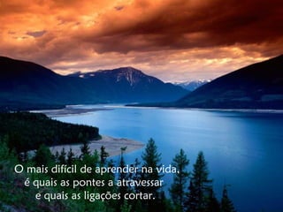 O mais difícil de aprender na vida,
é quais as pontes a atravessar
e quais as ligações cortar.
 