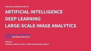 PRACTICAL INTRODUCTION TO
ARTIFICIAL INTELLIGENCE
DEEP LEARNING
LARGE-SCALE IMAGE ANALYTICS
KEVIN MADER / FLAVIO TROLESE
4QUANT | BIG IMAGE ANALYTICS
PANTALK
TUESDAY, MARCH 19 2016 / IMPACTHUB GARAGE ZURICH
 