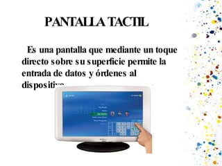 PANTALLA TACTIL Es una pantalla que mediante un toque directo sobre su superficie permite la entrada de datos y órdenes al dispositivo. 