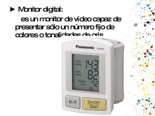 ►  Monitor digital: es un monitor de vídeo capaz de presentar sólo un número fijo de colores o tonalidades de gris.  