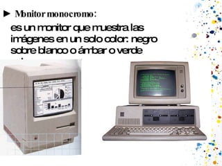 ►  Monitor monocromo: es un monitor que muestra las  imágenes en un solo color: negro sobre blanco o ámbar o verde sobre negro.  