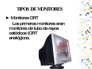 TIPOS DE MONITORES ►  Monitores CRT  Los primeros monitores eran monitores de tubo de rayos catódicos (CRT), completamente analógicos.  