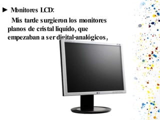 ►  Monitores LCD: Más tarde surgieron los monitores planos de cristal liquido, que empezaban a ser digital-analógicos,  