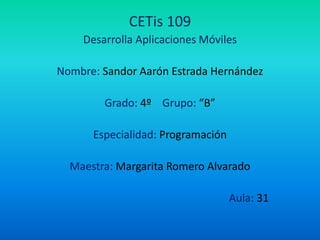 CETis 109
Desarrolla Aplicaciones Móviles
Nombre: Sandor Aarón Estrada Hernández
Grado: 4º Grupo: “B”
Especialidad: Programación
Maestra: Margarita Romero Alvarado
Aula: 31
 