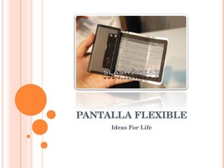 PANTALLA FLEXIBLE
     Ideas For Life
 