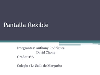 Pantalla flexible 
Integrantes: Anthony Rodríguez 
David Chong 
Grado:11°A 
Colegio : La Salle de Margarita 
 