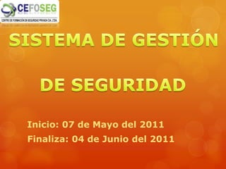 Inicio: 07 de Mayo del 2011 Finaliza: 04 de Junio del 2011 SISTEMA DE GESTIÓN DE SEGURIDAD 
