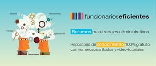 con numerosos artículos y video-tutoriales
Recursos para trabajos administrativos
Repositorio de conocimiento 100% gratuito
funcionarioseficientes
Eficacia Herramientas
Soluciones
Aplicaciones
Tiempo
 