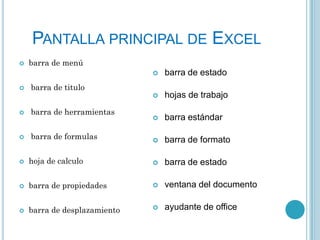 PANTALLA PRINCIPAL DE EXCEL
barra de menú
barra de estado
hojas de trabajo
barra estándar
barra de formato
barra de titulo
barra de herramientas
barra de formulas
hoja de calculo
barra de estado
barra de propiedades
ventana del documento
barra de desplazamiento
ayudante de office