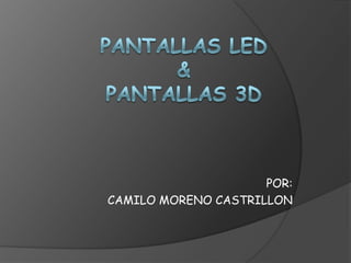 PANTALLAS LED&PANTALLAS 3D POR: CAMILO MORENO CASTRILLON 