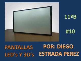 11ºB #10 POR: DIEGO  ESTRADA PEREZ PANTALLAS LED’s Y 3D’s 