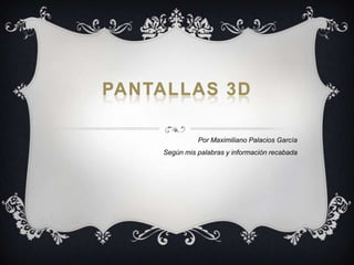 PANTALLAS 3D

              Por Maximiliano Palacios García
    Según mis palabras y información recabada
 