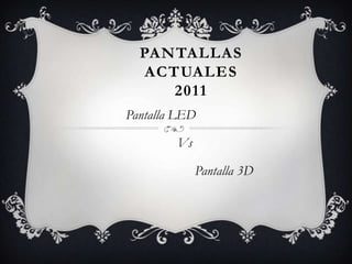 Pantallas actuales 2011 Pantalla LED                Vs                                      Pantalla 3D 