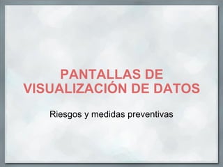 PANTALLAS DE VISUALIZACIÓN DE DATOS Riesgos y medidas preventivas 