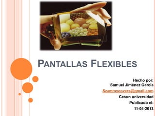 PANTALLAS FLEXIBLES
                          Hecho por:
               Samuel Jiménez García
            Szammycovers@gmail.com
                   Cesun universidad
                        Publicado el:
                          11-04-2013
 