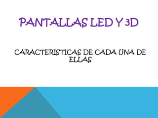 PANTALLAS LED y 3D CARACTERISTICAS DE CADA UNA DE ELLAS 