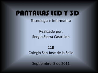 PANTALLAS LED Y 3D Tecnologia e Informatica Realizadopor: Sergio Sierra Castrillon 11B Colegio San Jose de la Salle Septiembre  8 de 2011 