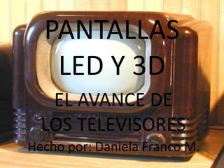 PANTALLAS LED Y 3D EL AVANCE DE LOS TELEVISORES Hecho por: Daniela Franco M.  