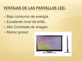 Ventajas de las pantallas led.Bajo consumo de energía.Excelente nivel de brillo.Alto Contraste de imagen.Menor grosor.