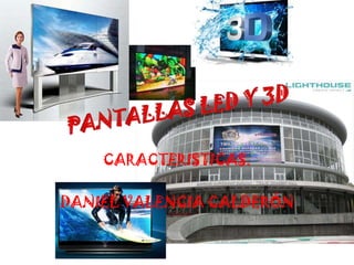 PANTALLAS LED Y 3D CARACTERISTICAS. DANIEL VALENCIA CALDERÓN 