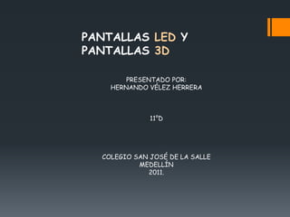 PANTALLAS LED Y PANTALLAS 3D PRESENTADO POR: HERNANDO VÉLEZ HERRERA 11°D COLEGIO SAN JOSÉ DE LA SALLE MEDELLÍN 2011. 