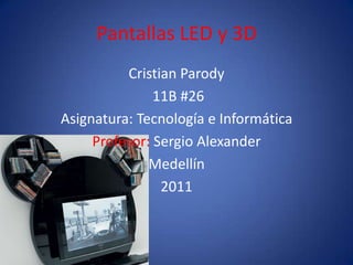 Pantallas LED y 3D Cristian Parody  11B #26  Asignatura: Tecnología e Informática Profesor: Sergio Alexander Medellín  2011 