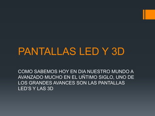 PANTALLAS LED Y 3D  COMO SABEMOS HOY EN DIA NUESTRO MUNDO A AVANZADO MUCHO EN EL UÑTIMO SIGLO, UNO DE LOS GRANDES AVANCES SON LAS PANTALLAS LED’S Y LAS 3D 